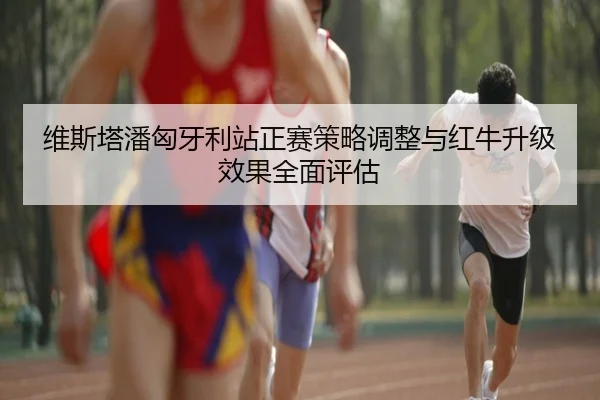 维斯塔潘匈牙利站正赛策略调整与红牛升级效果全面评估